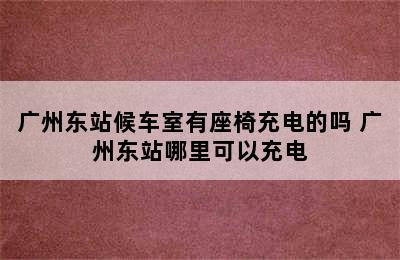 广州东站候车室有座椅充电的吗 广州东站哪里可以充电